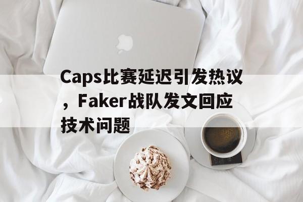Caps比赛延迟引发热议，Faker战队发文回应技术问题