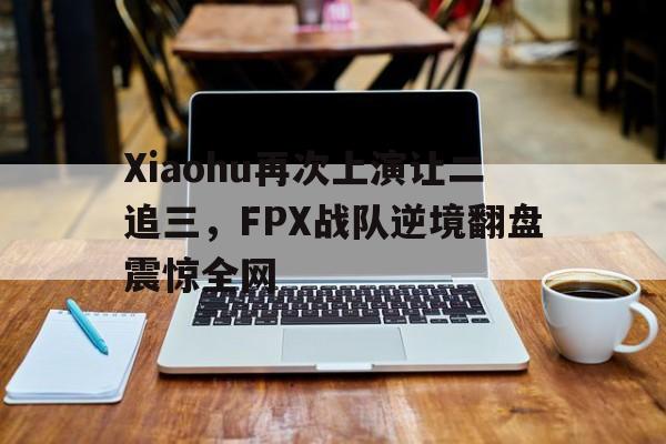 Xiaohu再次上演让二追三，FPX战队逆境翻盘震惊全网