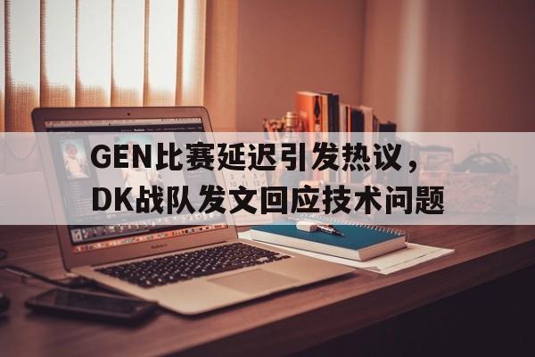 GEN比赛延迟引发热议，DK战队发文回应技术问题