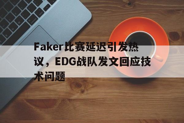 Faker比赛延迟引发热议，EDG战队发文回应技术问题