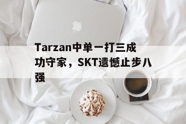 Tarzan中单一打三成功守家，SKT遗憾止步八强