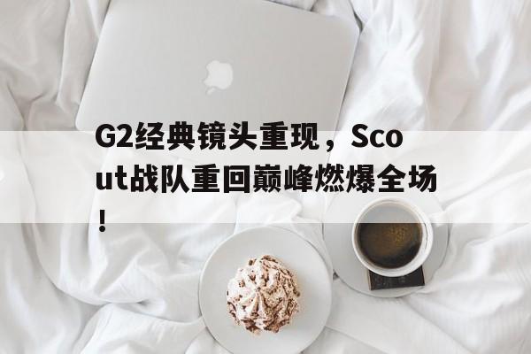 G2经典镜头重现，Scout战队重回巅峰燃爆全场！
