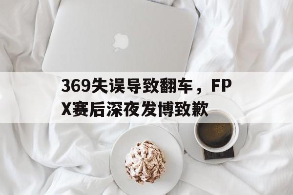369失误导致翻车,FPX赛后深夜发博致歉 369失误导致翻车,FPX赛后深夜发博致歉