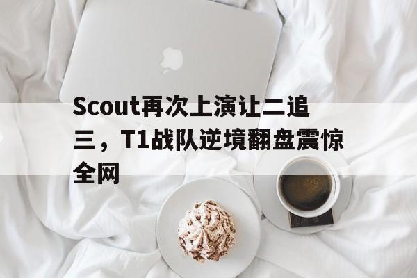 Scout再次上演让二追三，T1战队逆境翻盘震惊全网