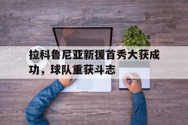拉科鲁尼亚新援首秀大获成功，球队重获斗志