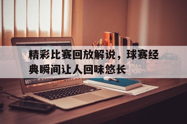 精彩比赛回放解说，球赛经典瞬间让人回味悠长