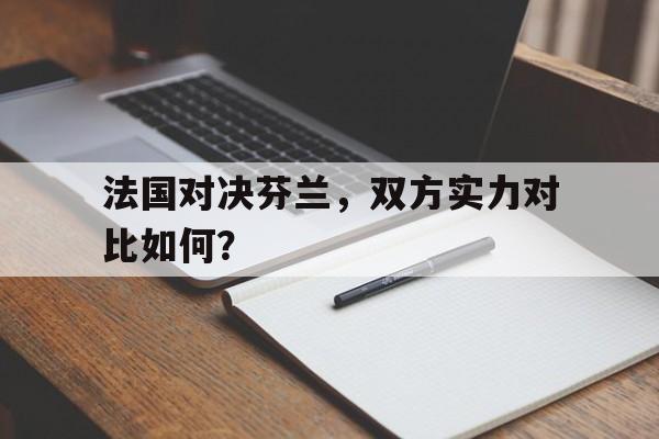 法国对决芬兰，双方实力对比如何？