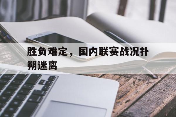 胜负难定，国内联赛战况扑朔迷离