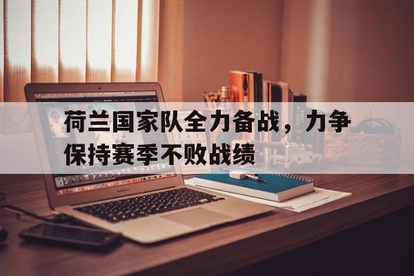 荷兰国家队全力备战，力争保持赛季不败战绩