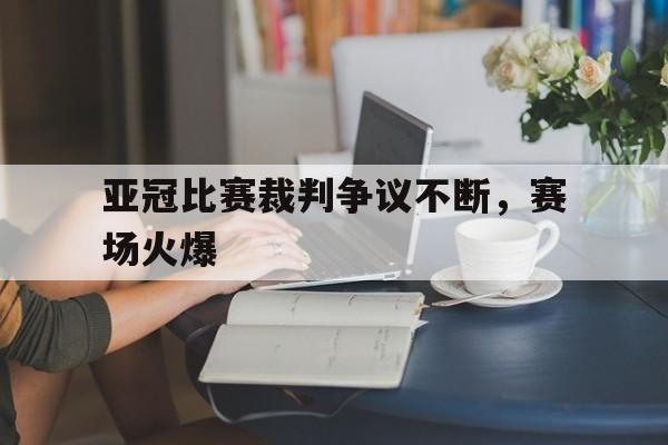 亚冠比赛裁判争议不断，赛场火爆