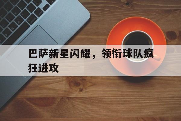 巴萨新星闪耀，领衔球队疯狂进攻