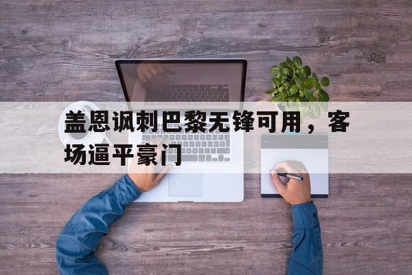 盖恩讽刺巴黎无锋可用，客场逼平豪门
